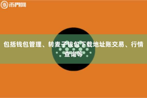 包括钱包管理、转麦子钱包下载地址账交易、行情查询等