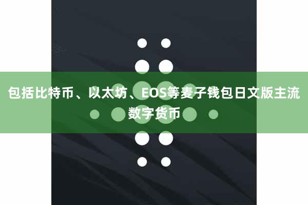 包括比特币、以太坊、EOS等麦子钱包日文版主流数字货币