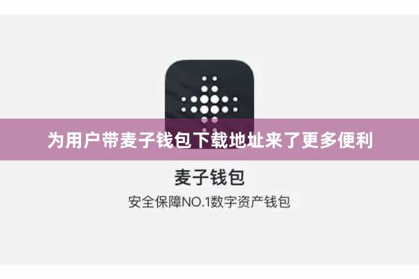 为用户带麦子钱包下载地址来了更多便利