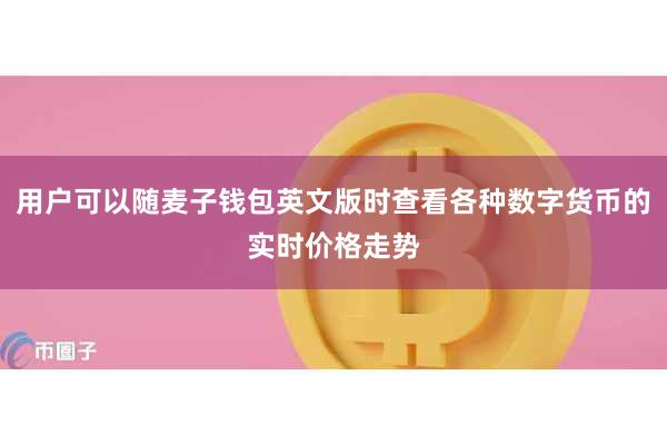 用户可以随麦子钱包英文版时查看各种数字货币的实时价格走势