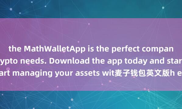 the MathWalletApp is the perfect companion for all your crypto needs. Download the app today and start managing your assets wit麦子钱包英文版h ease and convenience.